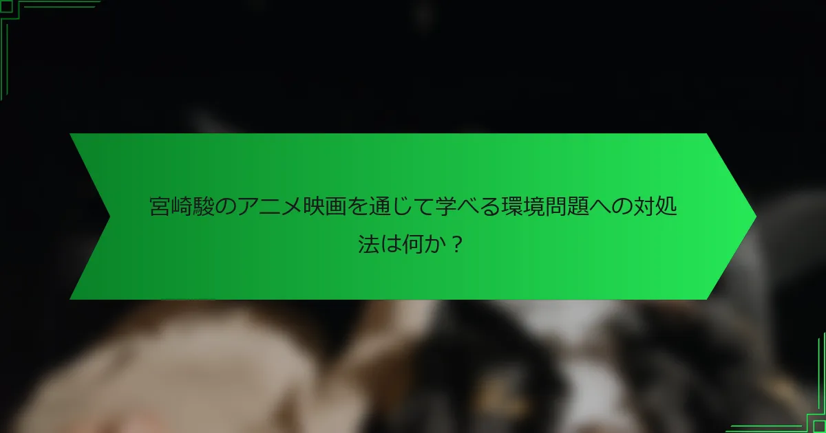 宮崎駿のアニメ映画を通じて学べる環境問題への対処法は何か？