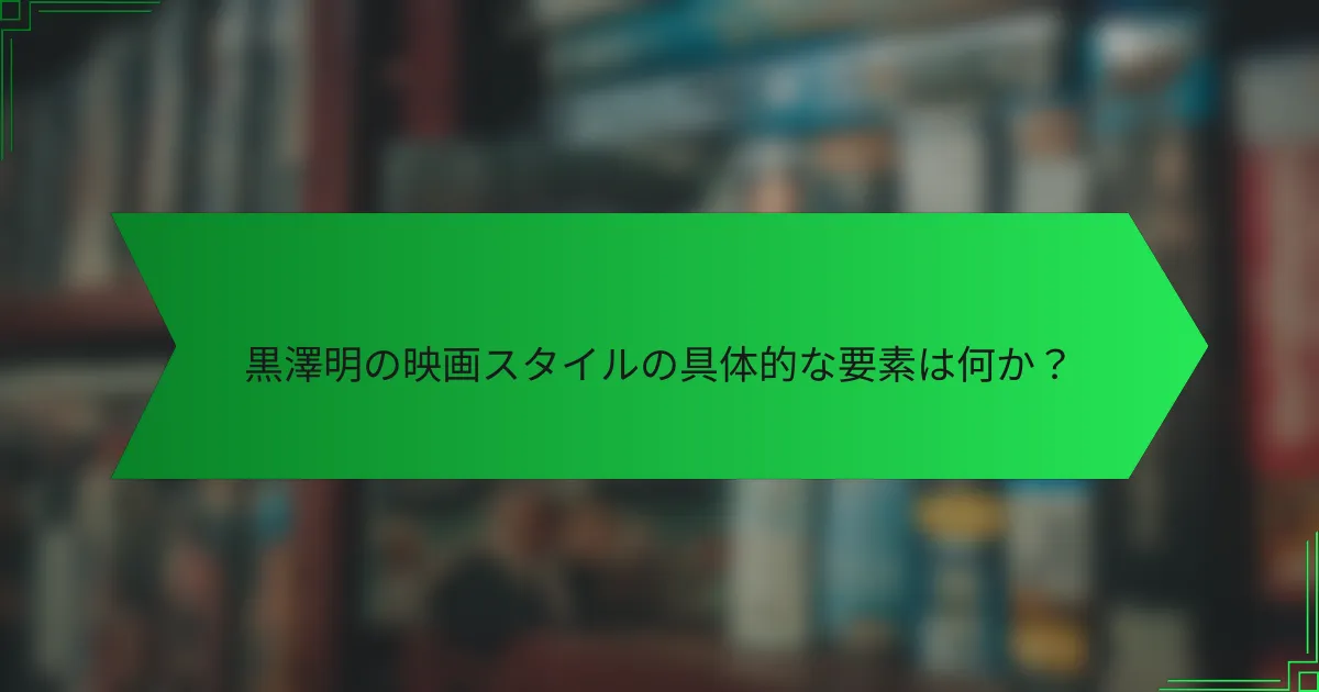 黒澤明の映画スタイルの具体的な要素は何か？