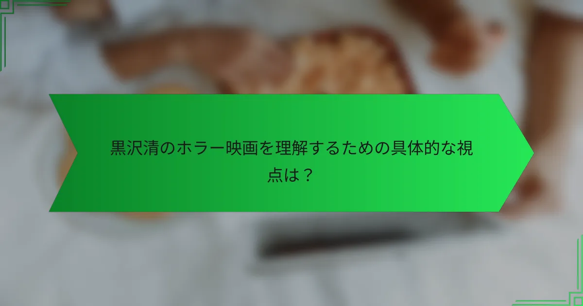 黒沢清のホラー映画を理解するための具体的な視点は？