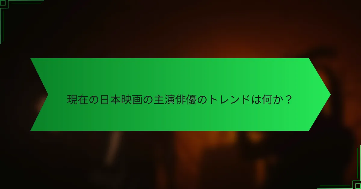 現在の日本映画の主演俳優のトレンドは何か？