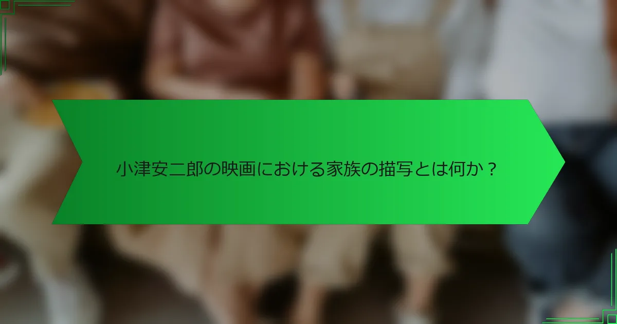 小津安二郎の映画における家族の描写とは何か？