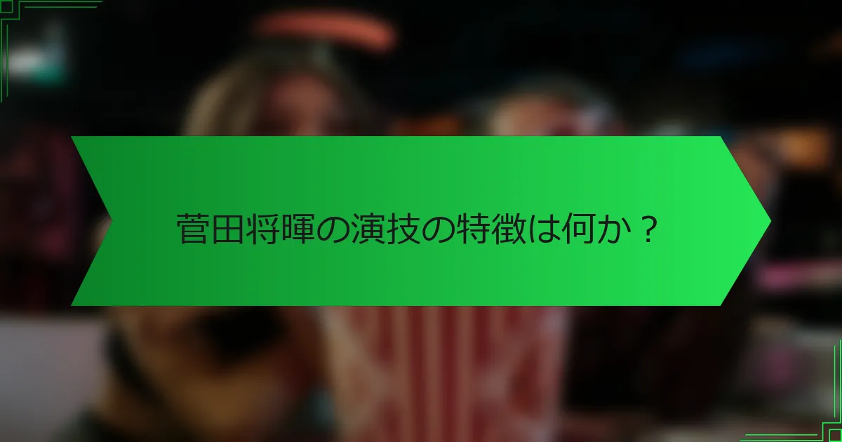 菅田将暉の演技の特徴は何か？