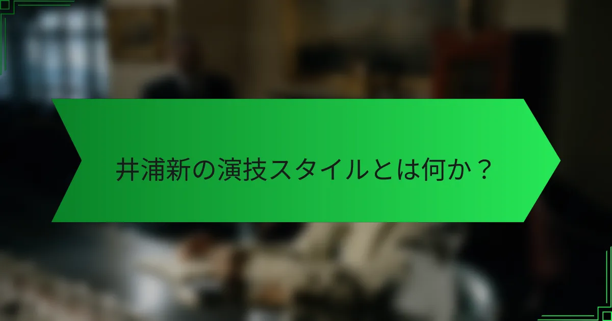 井浦新の演技スタイルとは何か？