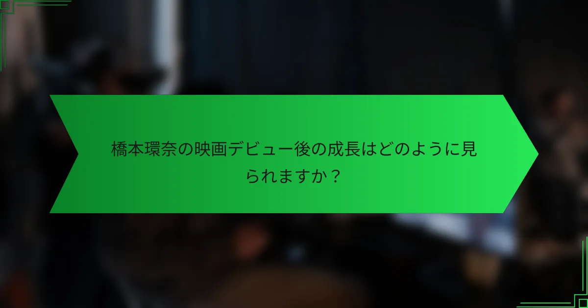 橋本環奈の映画デビュー後の成長はどのように見られますか？