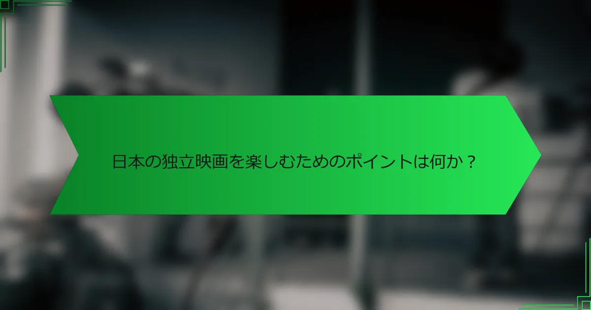 日本の独立映画を楽しむためのポイントは何か？