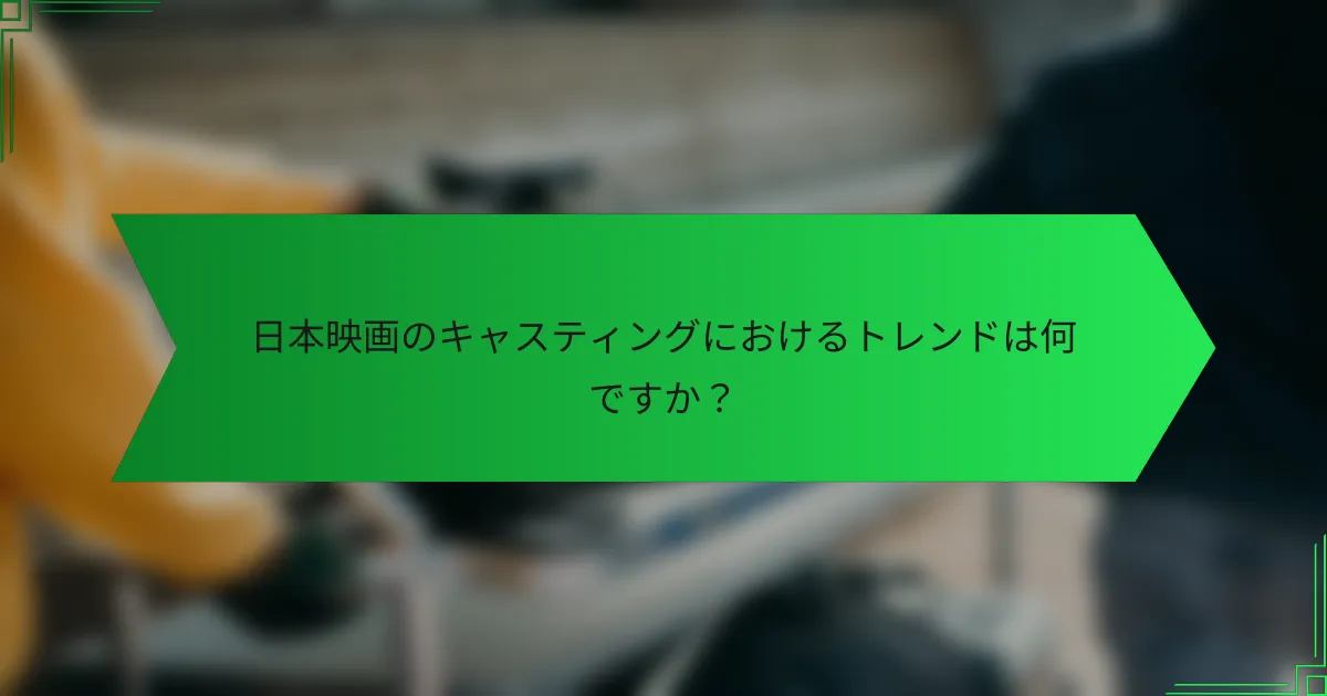 日本映画のキャスティングにおけるトレンドは何ですか？