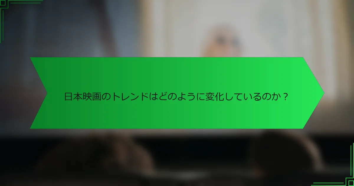 日本映画のトレンドはどのように変化しているのか？