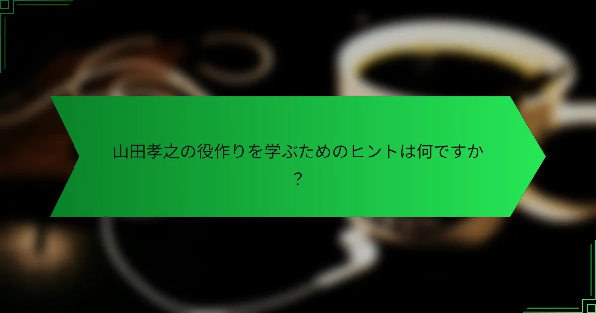 山田孝之の役作りを学ぶためのヒントは何ですか？
