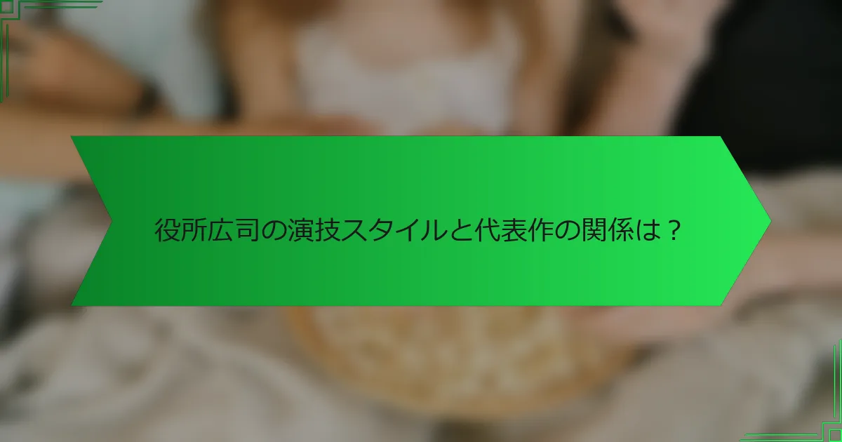 役所広司の演技スタイルと代表作の関係は？