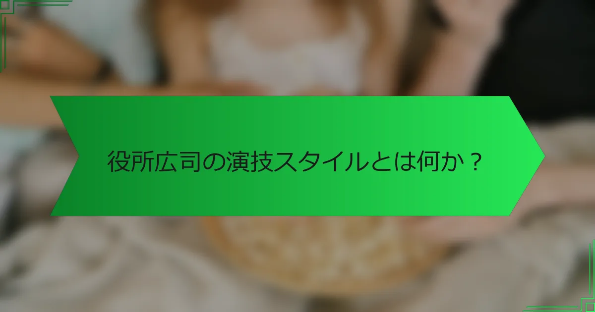 役所広司の演技スタイルとは何か？