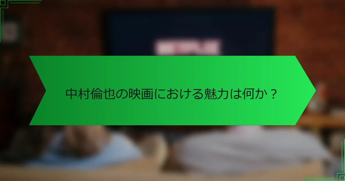 中村倫也の映画における魅力は何か？