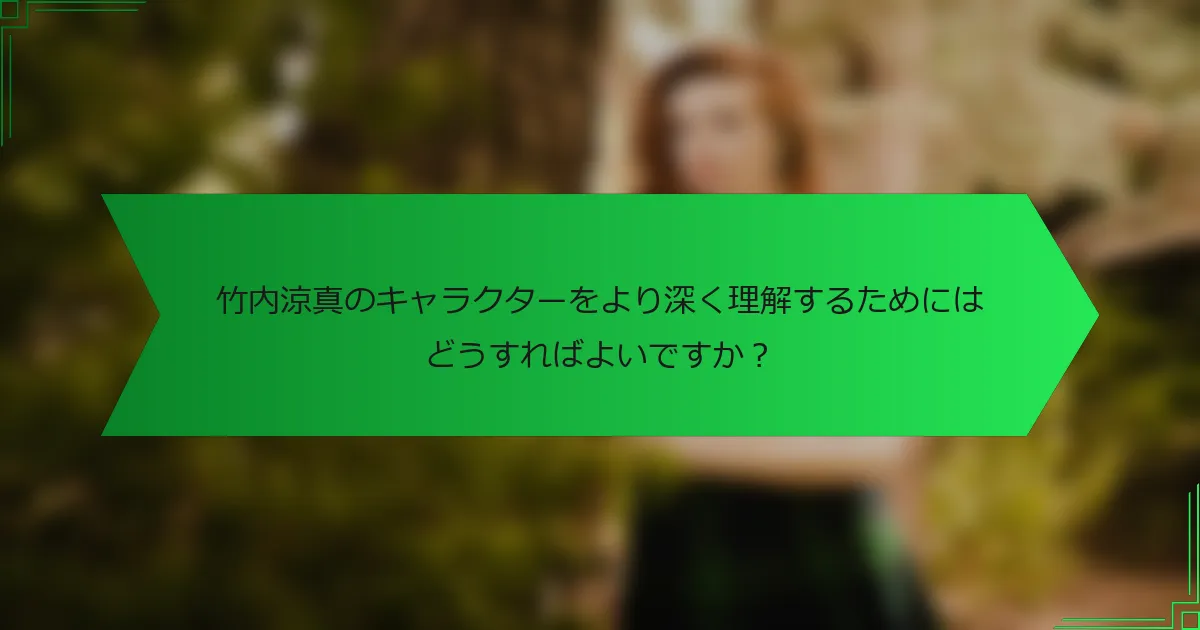 竹内涼真のキャラクターをより深く理解するためにはどうすればよいですか？