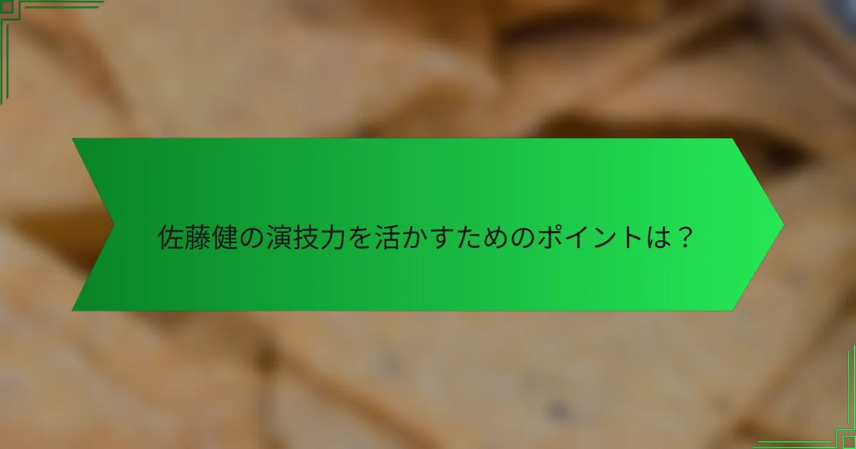 佐藤健の演技力を活かすためのポイントは？